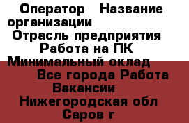 Оператор › Название организации ­ Dimond Style › Отрасль предприятия ­ Работа на ПК › Минимальный оклад ­ 16 000 - Все города Работа » Вакансии   . Нижегородская обл.,Саров г.